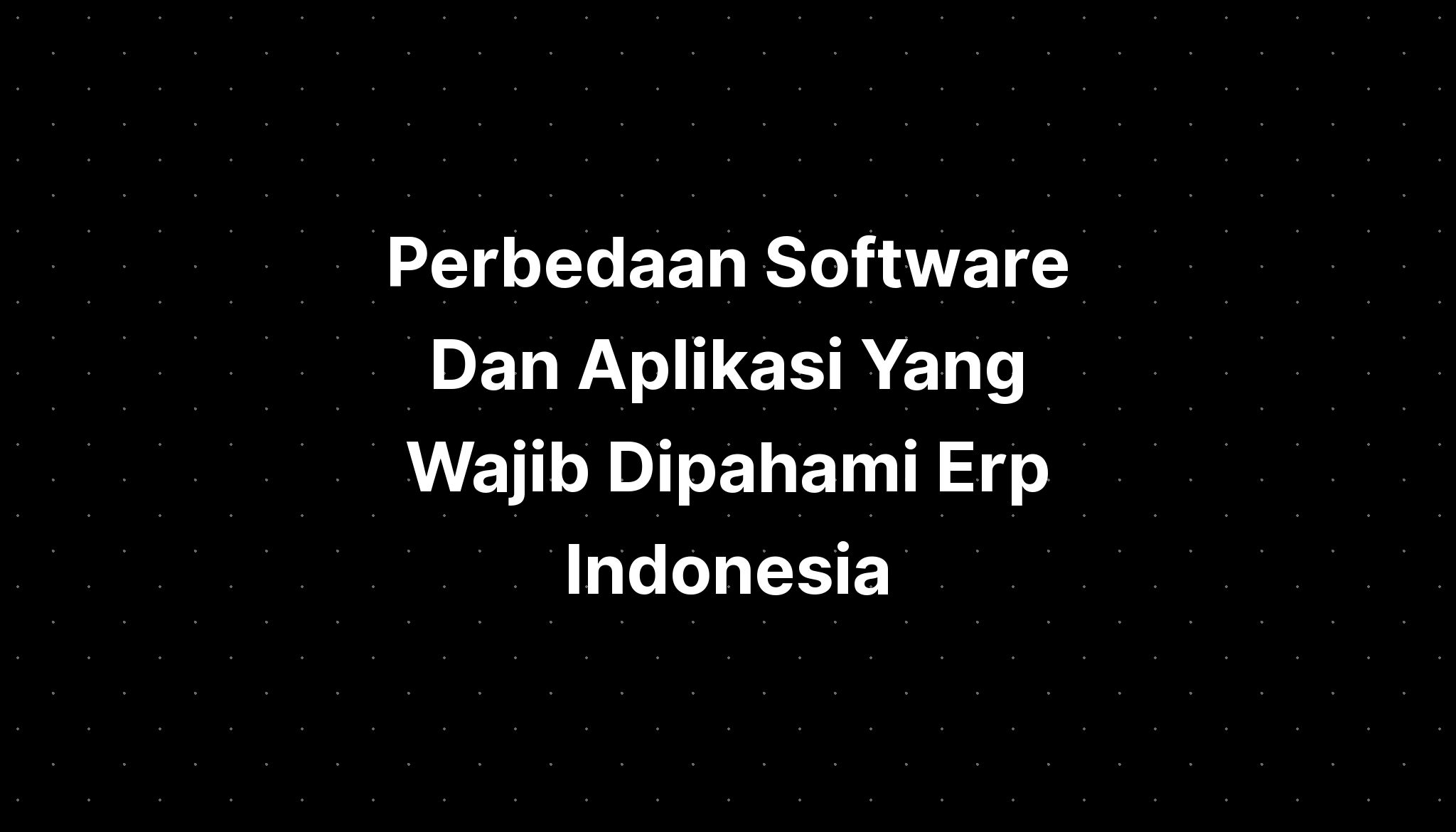 Perbedaan Software Dan Aplikasi Yang Wajib Dipahami Erp Indonesia